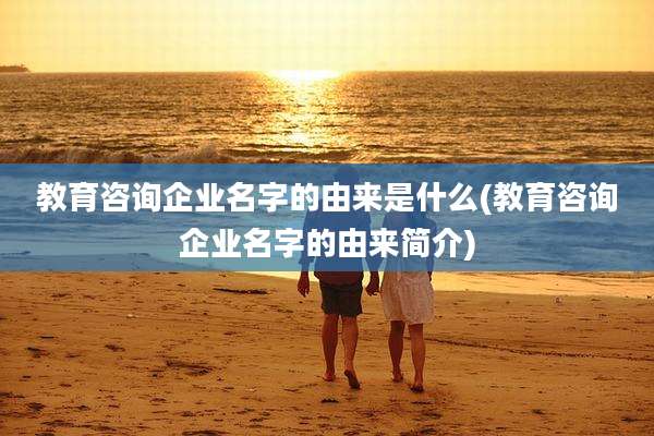 教育咨询企业名字的由来是什么(教育咨询企业名字的由来简介)