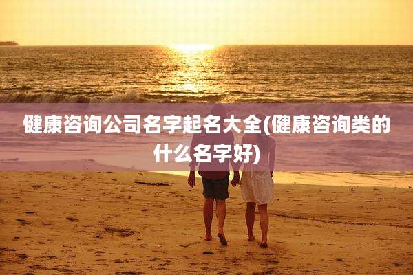健康咨询公司名字起名大全(健康咨询类的什么名字好)