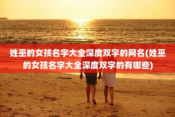 姓巫的女孩名字大全深度双字的网名(姓巫的女孩名字大全深度双字的有哪些)