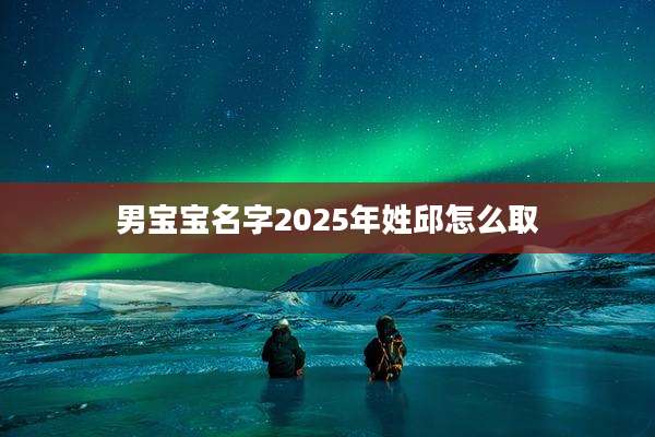 男宝宝名字2025年姓邱怎么取