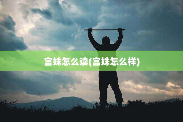 宫姝怎么读(宫姝怎么样)