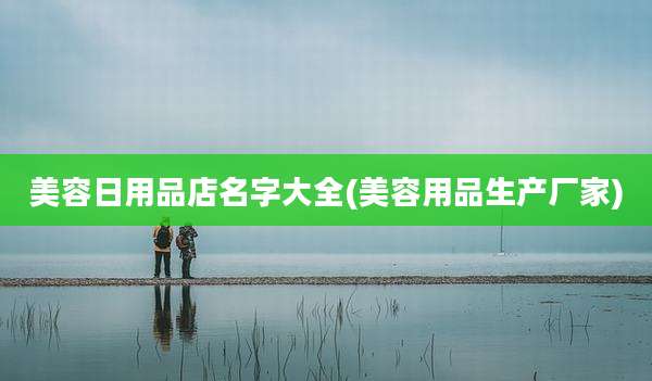 美容日用品店名字大全(美容用品生产厂家)