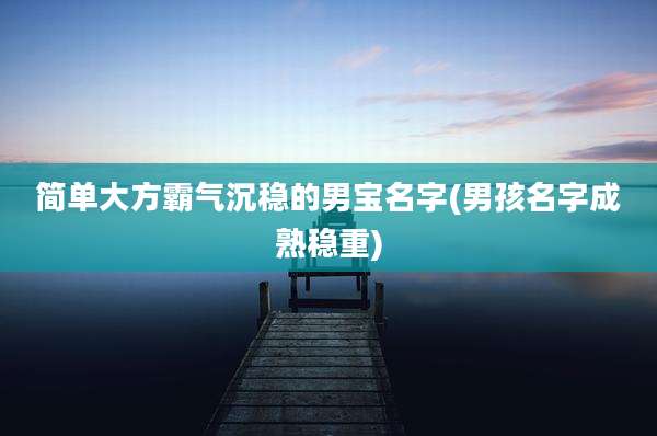 简单大方霸气沉稳的男宝名字(男孩名字成熟稳重)