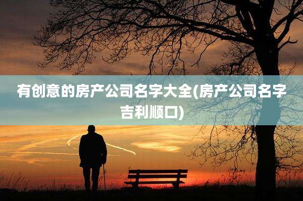 有创意的房产公司名字大全(房产公司名字吉利顺口)