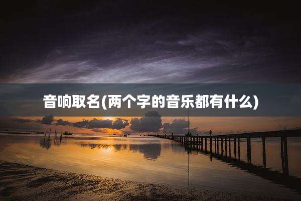音响取名(两个字的音乐都有什么)