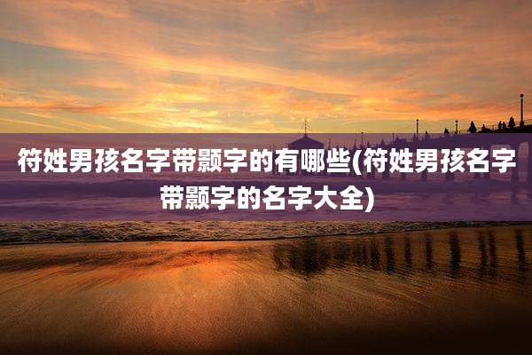 符姓男孩名字带颢字的有哪些(符姓男孩名字带颢字的名字大全)