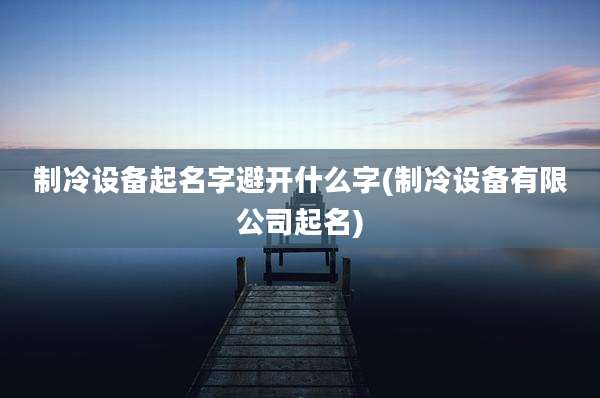 制冷设备起名字避开什么字(制冷设备有限公司起名)