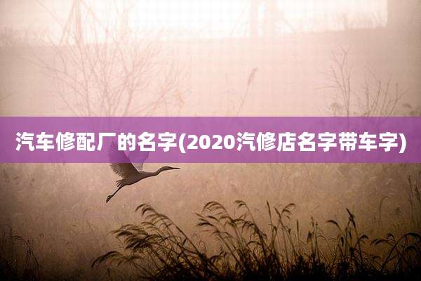 汽车修配厂的名字(2020汽修店名字带车字)