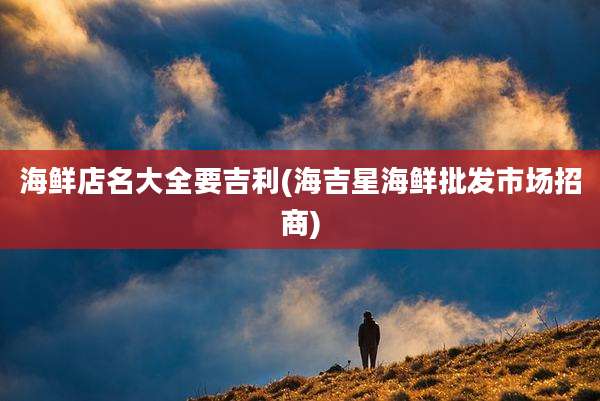 海鲜店名大全要吉利(海吉星海鲜批发市场招商)