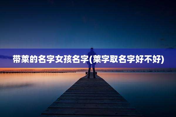 带莱的名字女孩名字(莱字取名字好不好)