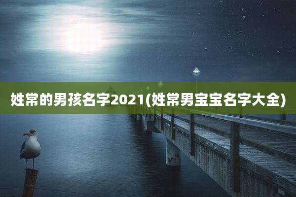 姓常的男孩名字2021(姓常男宝宝名字大全)