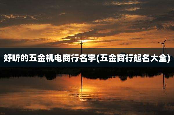 好听的五金机电商行名字(五金商行起名大全)