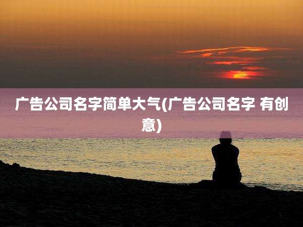 广告公司名字简单大气(广告公司名字 有创意)