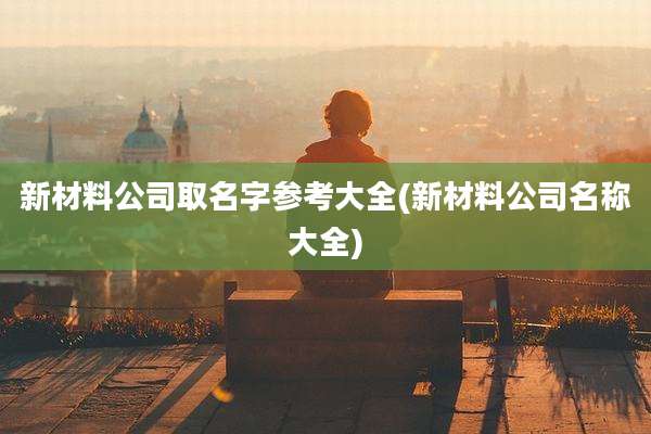 新材料公司取名字参考大全(新材料公司名称大全)