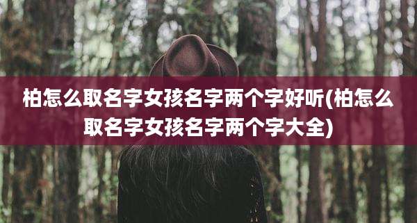 柏怎么取名字女孩名字两个字好听(柏怎么取名字女孩名字两个字大全)