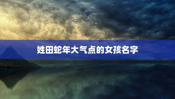姓田蛇年大气点的女孩名字