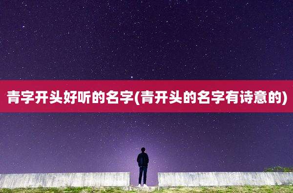 青字开头好听的名字(青开头的名字有诗意的)