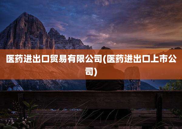 医药进出口贸易有限公司(医药进出口上市公司)