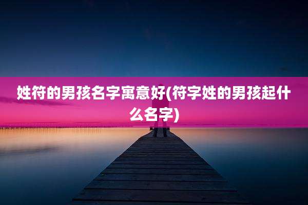 姓符的男孩名字寓意好(符字姓的男孩起什么名字)