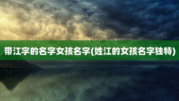 带江字的名字女孩名字(姓江的女孩名字独特)
