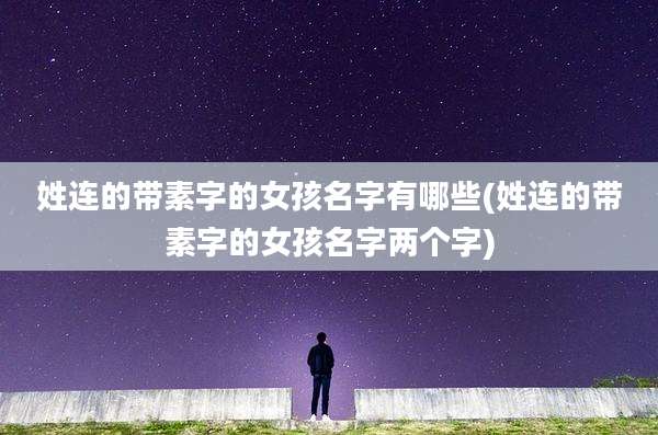 姓连的带素字的女孩名字有哪些(姓连的带素字的女孩名字两个字)
