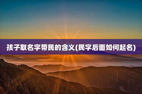 孩子取名字带民的含义(民字后面如何起名)