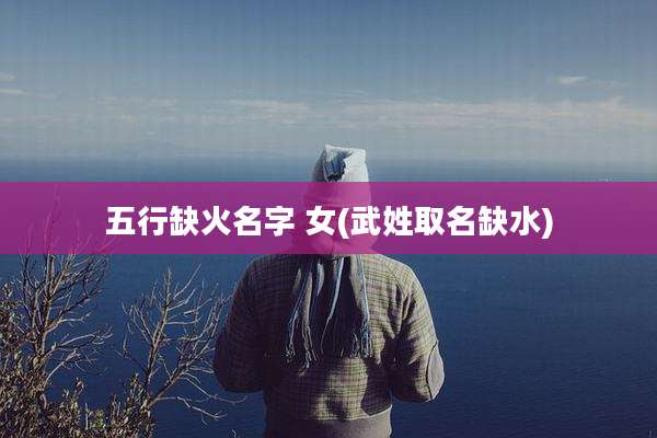 五行缺火名字 女(武姓取名缺水)