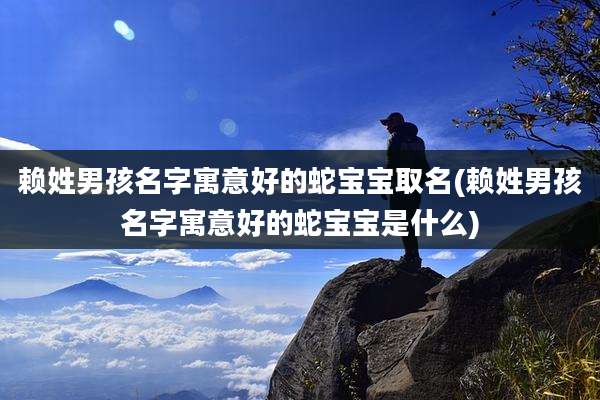 赖姓男孩名字寓意好的蛇宝宝取名(赖姓男孩名字寓意好的蛇宝宝是什么)