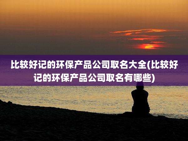 比较好记的环保产品公司取名大全(比较好记的环保产品公司取名有哪些)