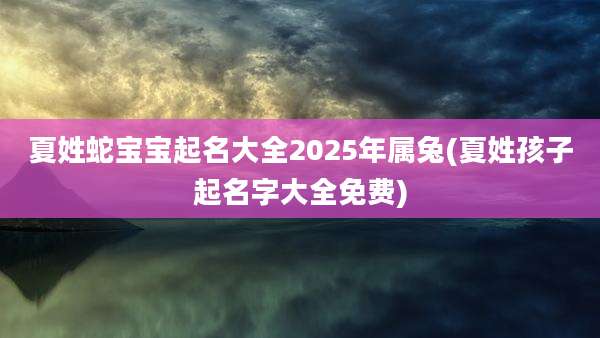 夏姓蛇宝宝起名大全2025年属兔(夏姓孩子起名字大全免费)