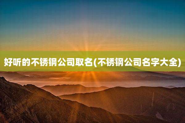 好听的不锈钢公司取名(不锈钢公司名字大全)