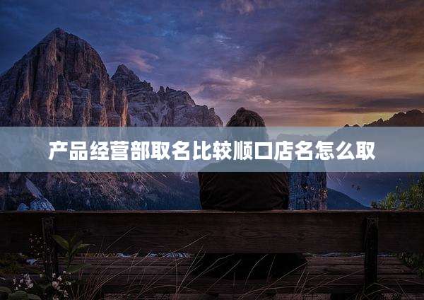产品经营部取名比较顺口店名怎么取