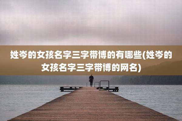 姓岑的女孩名字三字带博的有哪些(姓岑的女孩名字三字带博的网名)