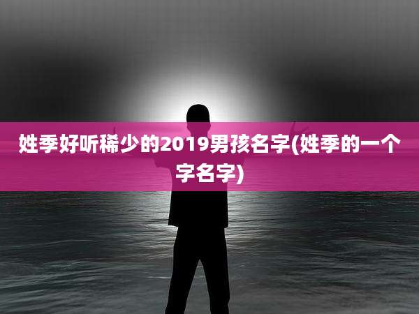姓季好听稀少的2019男孩名字(姓季的一个字名字)