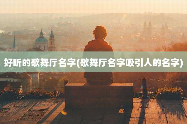 好听的歌舞厅名字(歌舞厅名字吸引人的名字)