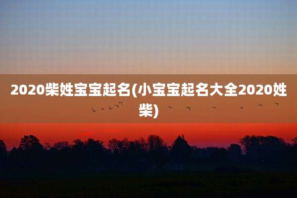 2020柴姓宝宝起名(小宝宝起名大全2020姓柴)