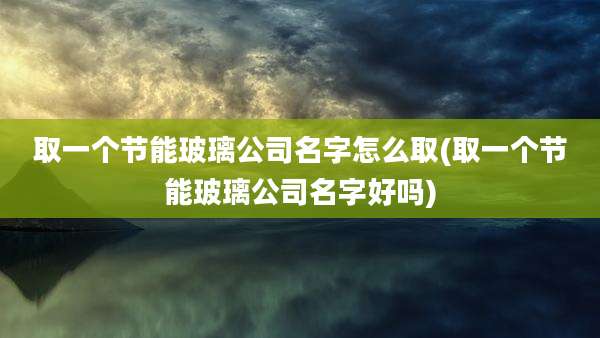 取一个节能玻璃公司名字怎么取(取一个节能玻璃公司名字好吗)