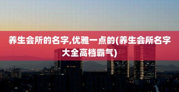 养生会所的名字,优雅一点的(养生会所名字大全高档霸气)