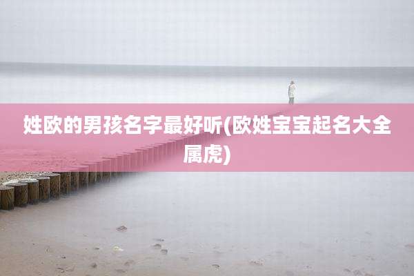 姓欧的男孩名字最好听(欧姓宝宝起名大全属虎)