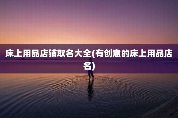 床上用品店铺取名大全(有创意的床上用品店名)