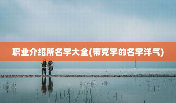 职业介绍所名字大全(带克字的名字洋气)