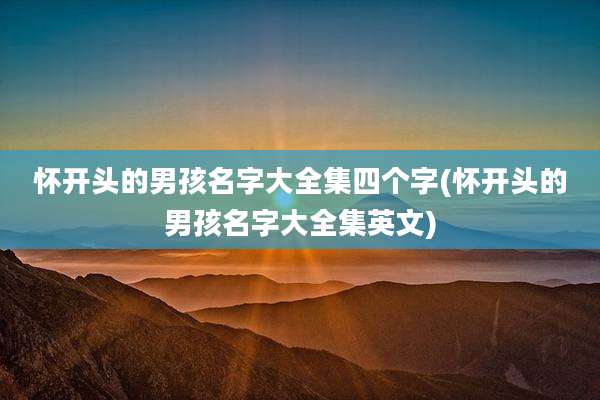 怀开头的男孩名字大全集四个字(怀开头的男孩名字大全集英文)