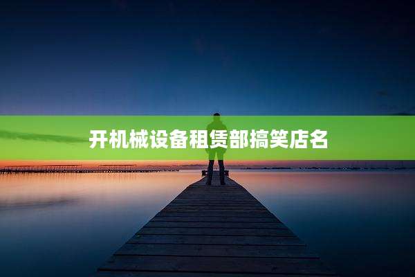 开机械设备租赁部搞笑店名