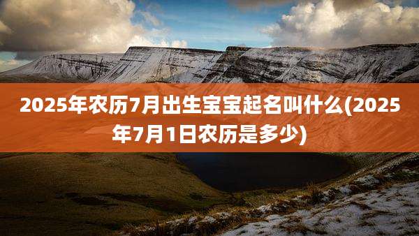 2025年农历7月出生宝宝起名叫什么(2025年7月1日农历是多少)