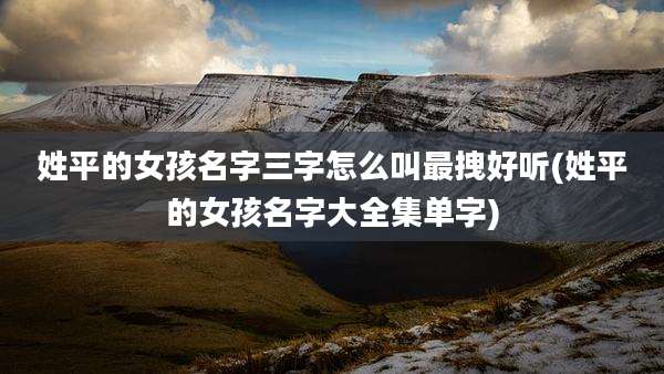 姓平的女孩名字三字怎么叫最拽好听(姓平的女孩名字大全集单字)