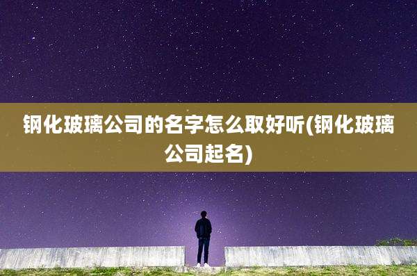 钢化玻璃公司的名字怎么取好听(钢化玻璃公司起名)