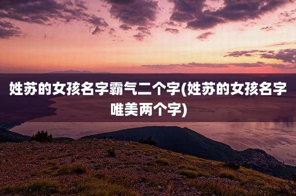 姓苏的女孩名字霸气二个字(姓苏的女孩名字唯美两个字)