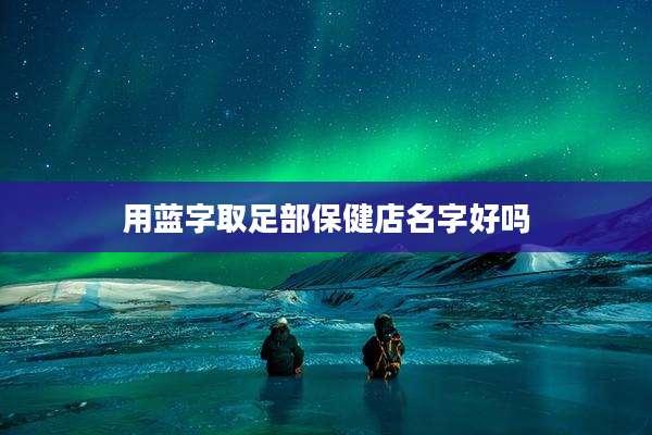 用蓝字取足部保健店名字好吗