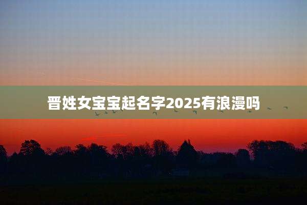 晋姓女宝宝起名字2025有浪漫吗
