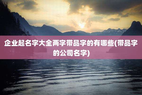 企业起名字大全两字带品字的有哪些(带品字的公司名字)